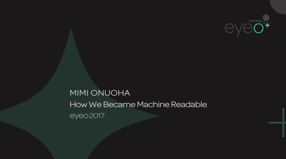 Slide with dark grey background with white text reads Mimi Onuoha How We Became Machine Readable eyeo 2017 with the eyeo festival logo in the top right